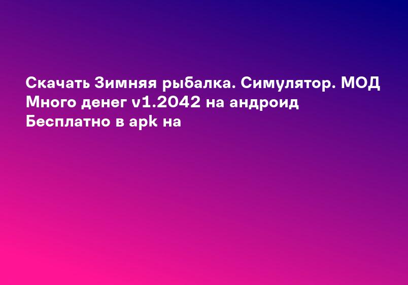Скачать Зимняя рыбалка. Симулятор. МОД Много денег v1.2042 на андроид Бесплатно в apk на