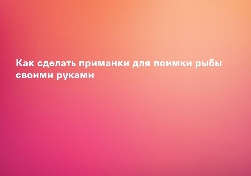 Как сделать приманки для поимки рыбы своими руками