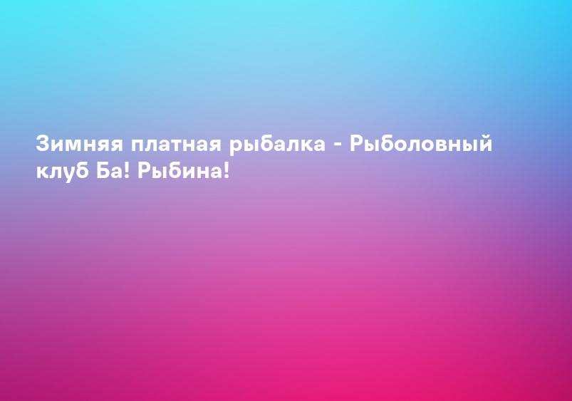 Зимняя платная рыбалка - Рыболовный клуб Ба! Рыбина!