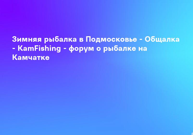 Зимняя рыбалка в Подмосковье - Общалка - KamFishing - форум о рыбалке на Камчатке