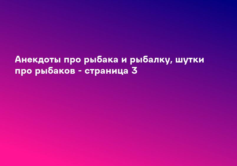 Анекдоты про рыбака и рыбалку, шутки про рыбаков - страница 3