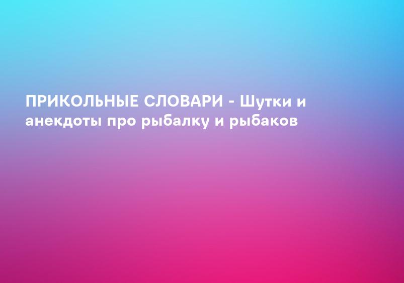 ПРИКОЛЬНЫЕ СЛОВАРИ - Шутки и анекдоты про рыбалку и рыбаков