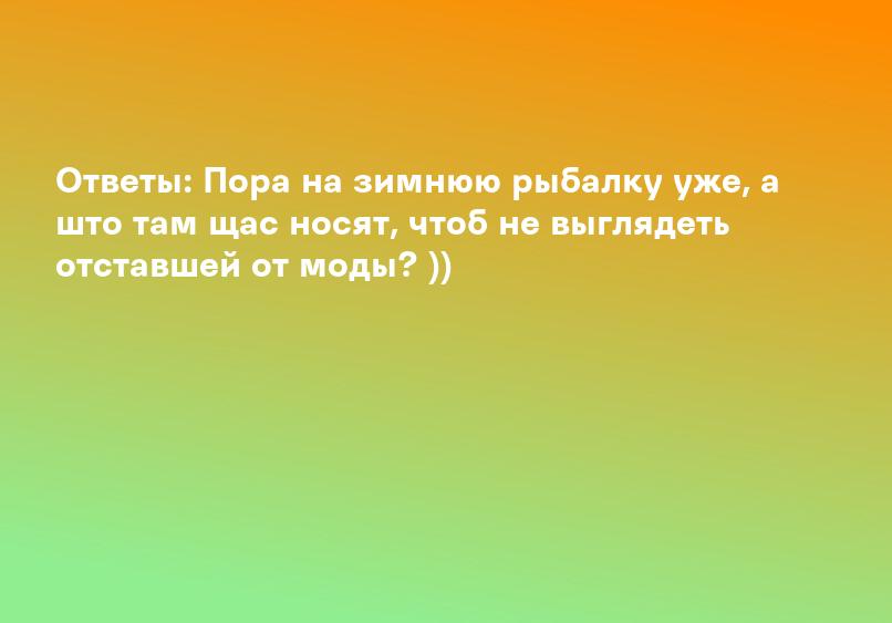 Ответы: Пора на зимнюю рыбалку уже, а што там щас носят, чтоб не выглядеть отставшей от моды? ))