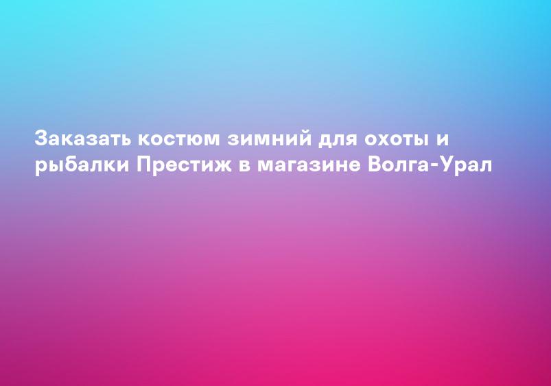 Заказать костюм зимний для охоты и рыбалки Престиж в магазине Волга-Урал