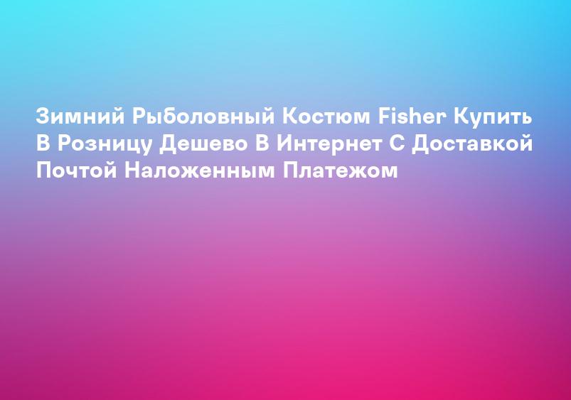 Зимний Рыболовный Костюм Fisher Купить В Розницу Дешево В Интернет С Доставкой Почтой Наложенным Платежом
