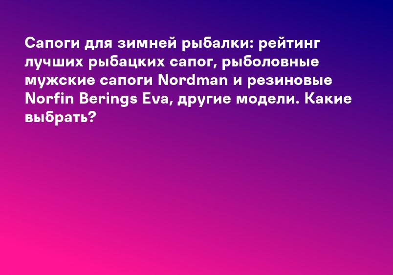 Сапоги для зимней рыбалки: рейтинг лучших рыбацких сапог, рыболовные мужские сапоги Nordman и резиновые Norfin Berings Eva, другие модели. Какие выбрать?