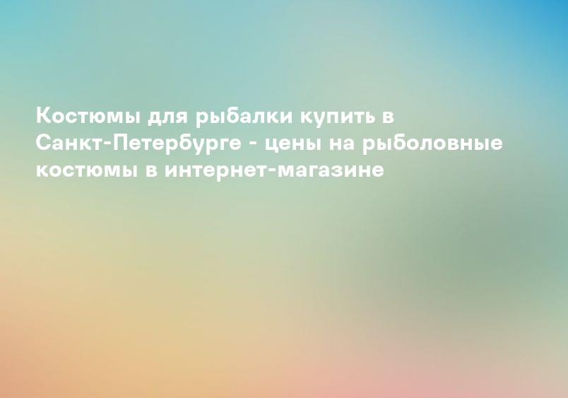 Костюмы для рыбалки купить в Санкт-Петербурге - цены на рыболовные костюмы в интернет-магазине