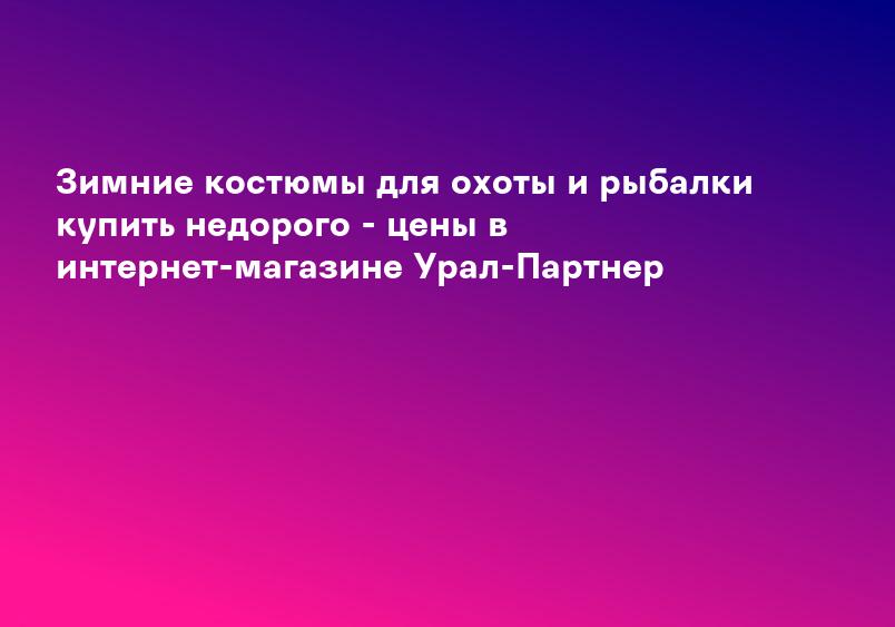 Зимние костюмы для охоты и рыбалки купить недорого - цены в интернет-магазине Урал-Партнер