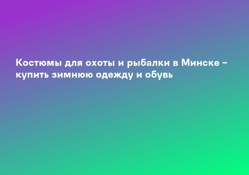 Костюмы для охоты и рыбалки в Минске – купить зимнюю одежду и обувь