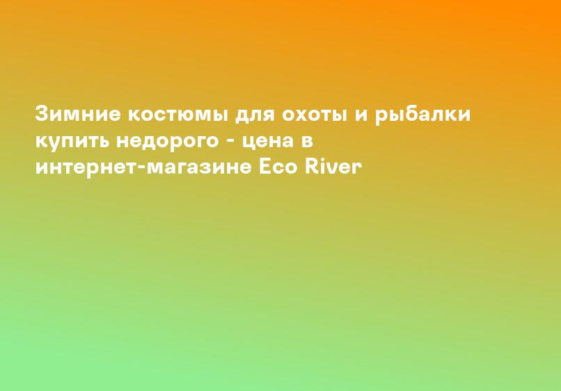 Зимние костюмы для охоты и рыбалки купить недорого - цена в интернет-магазине Eco River