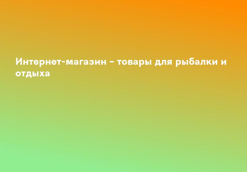 Интернет-магазин – товары для рыбалки и отдыха