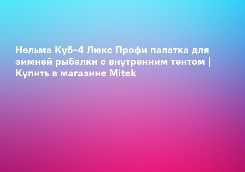 Нельма Куб-4 Люкс Профи палатка для зимней рыбалки с внутренним тентом | Купить в магазине Mitek