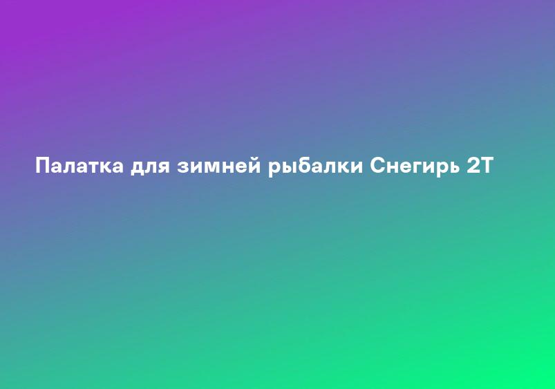 Палатка для зимней рыбалки Снегирь 2T