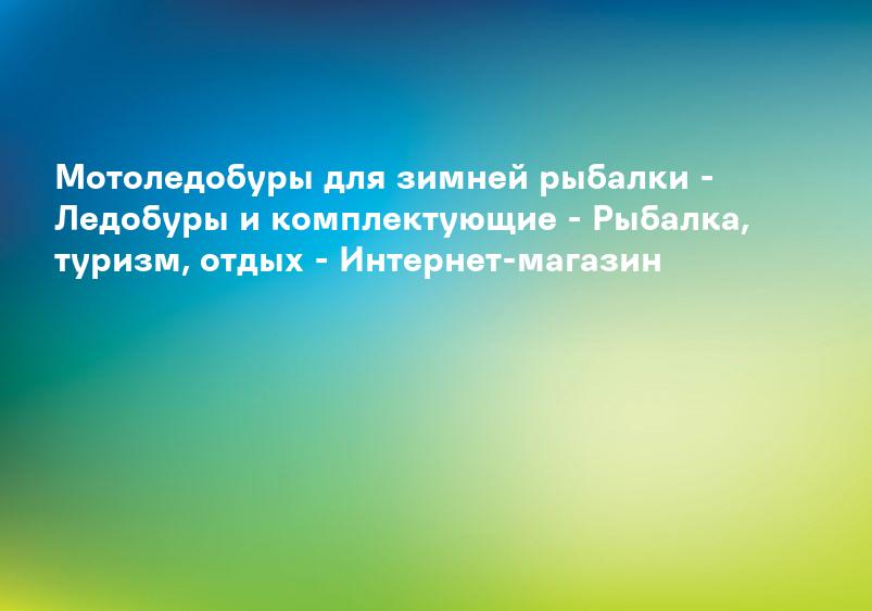 Мотоледобуры для зимней рыбалки - Ледобуры и комплектующие - Рыбалка, туризм, отдых - Интернет-магазин