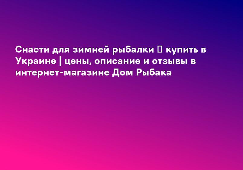 Снасти для зимней рыбалки ➤ купить в Украине | цены, описание и отзывы в интернет-магазине Дом Рыбака