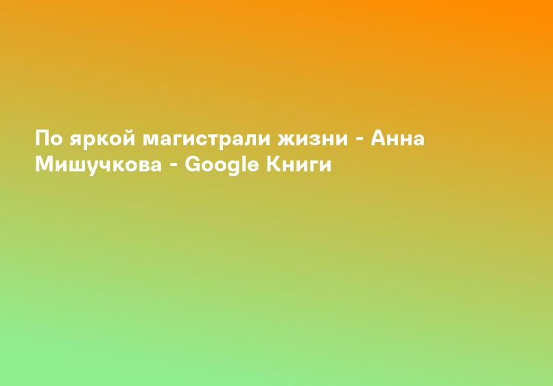 По яркой магистрали жизни - Анна Мишучкова - Google Книги
