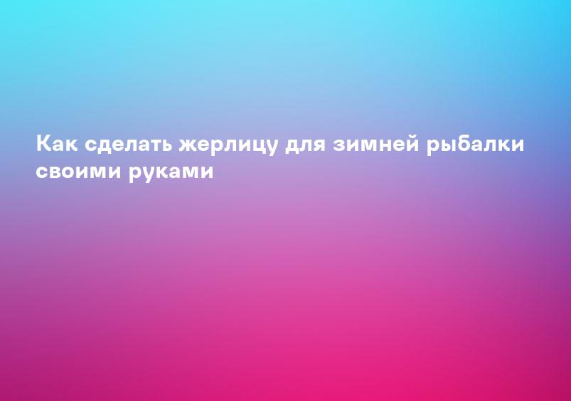 Как сделать жерлицу для зимней рыбалки своими руками