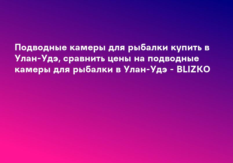 Подводные камеры для рыбалки купить в Улан-Удэ, сравнить цены на подводные камеры для рыбалки в Улан-Удэ - BLIZKO