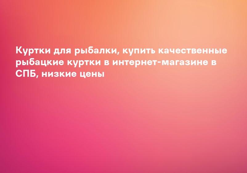 Куртки для рыбалки, купить качественные рыбацкие куртки в интернет-магазине в СПБ, низкие цены