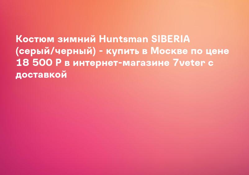 Костюм зимний Huntsman SIBERIA (серый/черный) - купить в Москве по цене 18 500 Р в интернет-магазине 7veter с доставкой