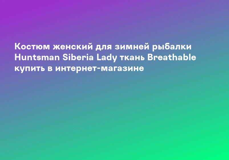 Костюм женский для зимней рыбалки Huntsman Siberia Lady ткань Breathable купить в интернет-магазине