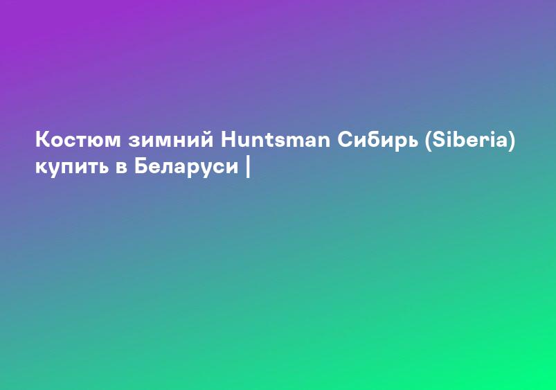 Костюм зимний Huntsman Cибирь (Siberia) купить в Беларуси |