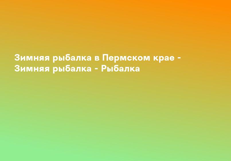 Зимняя рыбалка в Пермском крае - Зимняя рыбалка - Рыбалка