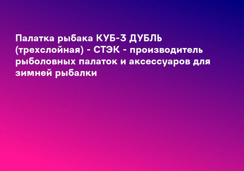 Палатка рыбака КУБ-3 ДУБЛЬ (трехслойная) - СТЭК - производитель рыболовных палаток и аксессуаров для зимней рыбалки