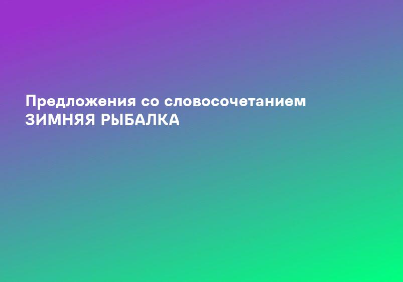 Предложения со словосочетанием ЗИМНЯЯ РЫБАЛКА