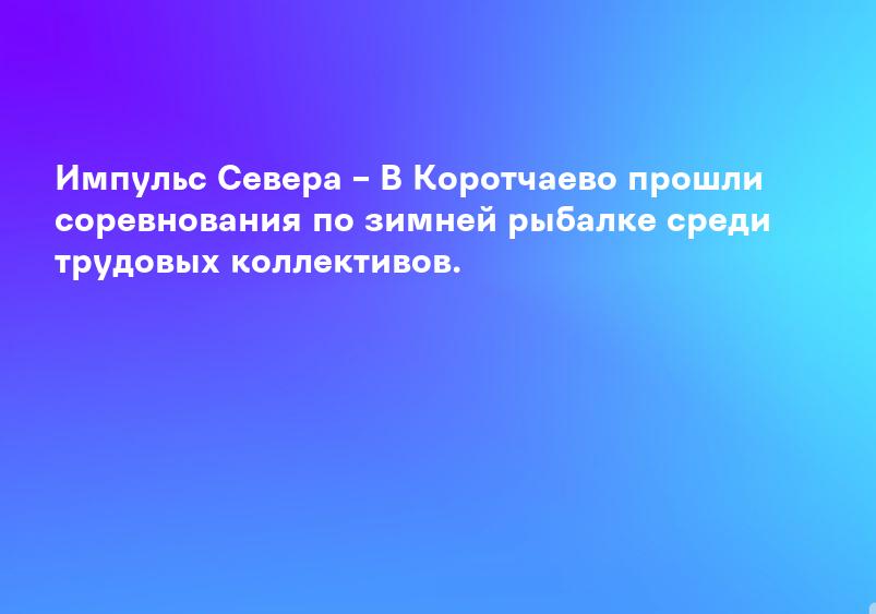 Импульс Севера – В Коротчаево прошли соревнования по зимней рыбалке среди трудовых коллективов.