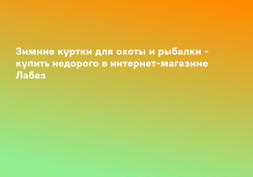 Зимние куртки для охоты и рыбалки - купить недорого в интернет-магазине Лабаз