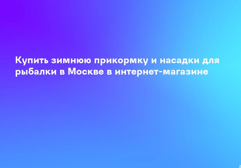 Купить зимнюю прикормку и насадки для рыбалки в Москве в интернет-магазине