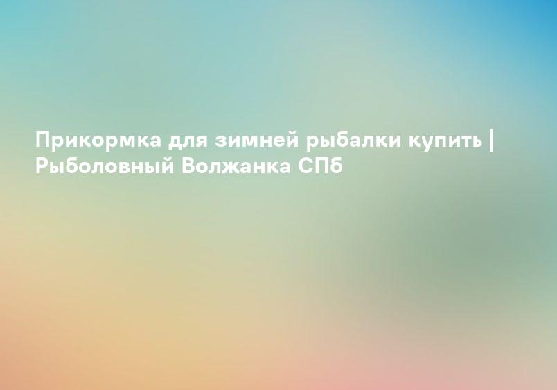 Прикормка для зимней рыбалки купить | Рыболовный Волжанка СПб