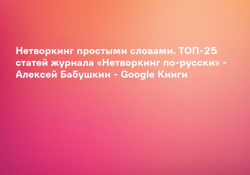 Нетворкинг простыми словами. ТОП-25 статей журнала «Нетворкинг по-русски» - Алексей Бабушкин - Google Книги