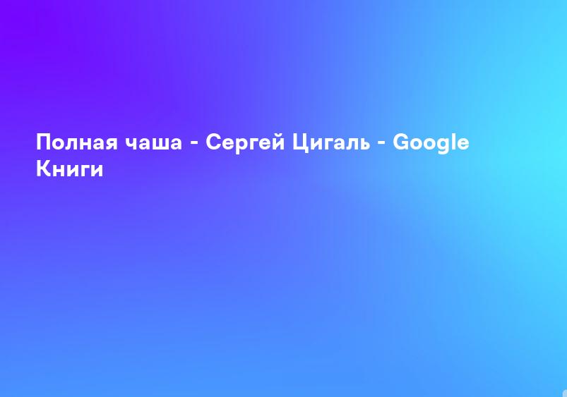 Полная чаша - Сергей Цигаль - Google Книги