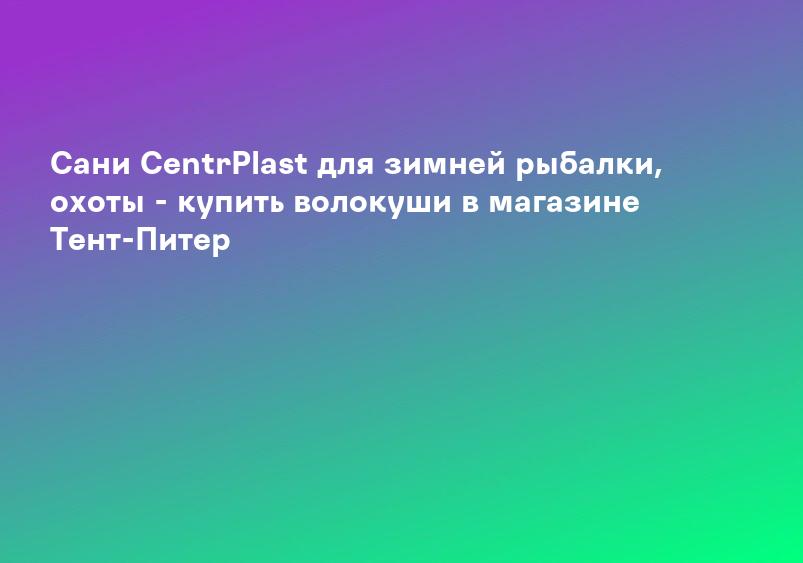 Сани CentrPlast для зимней рыбалки, охоты - купить волокуши в магазине Тент-Питер