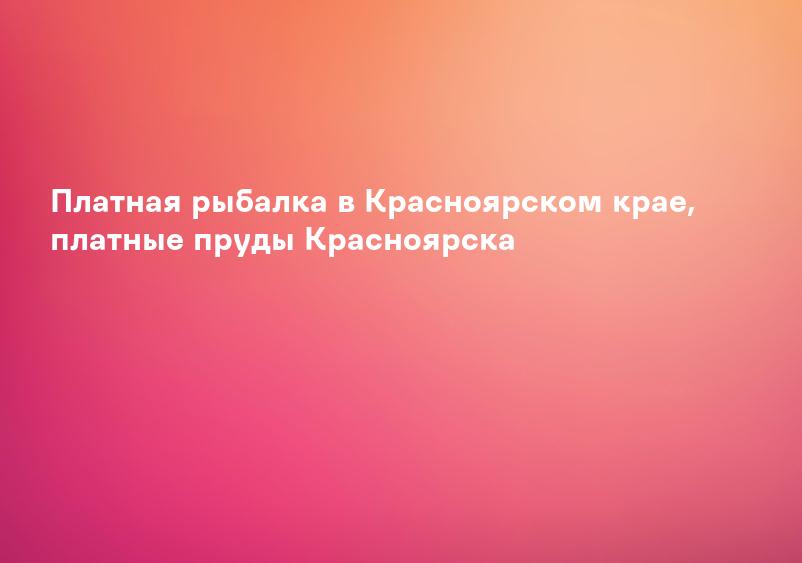 Платная рыбалка в Красноярском крае, платные пруды Красноярска