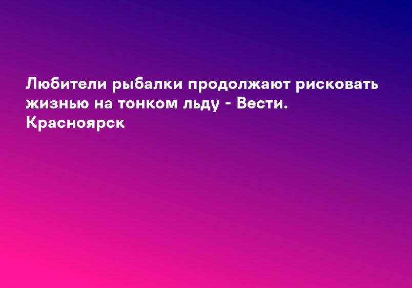 Любители рыбалки продолжают рисковать жизнью на тонком льду - Вести. Красноярск