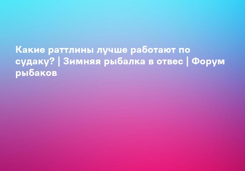 Какие раттлины лучше работают по судаку? | Зимняя рыбалка в отвес | Форум рыбаков