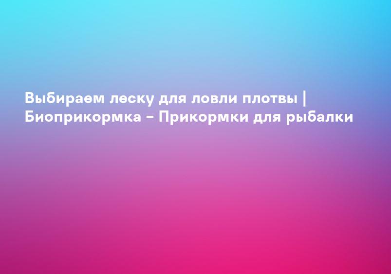 Выбираем леску для ловли плотвы | Биоприкормка – Прикормки для рыбалки