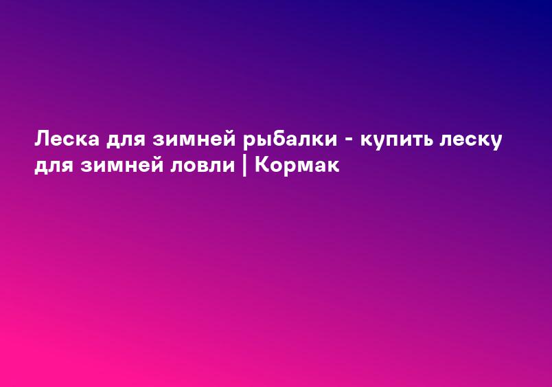 Леска для зимней рыбалки - купить леску для зимней ловли | Кормак