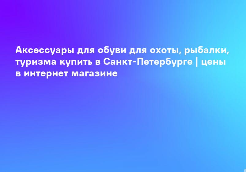 Аксессуары для обуви для охоты, рыбалки, туризма купить в Санкт-Петербурге | цены в интернет магазине