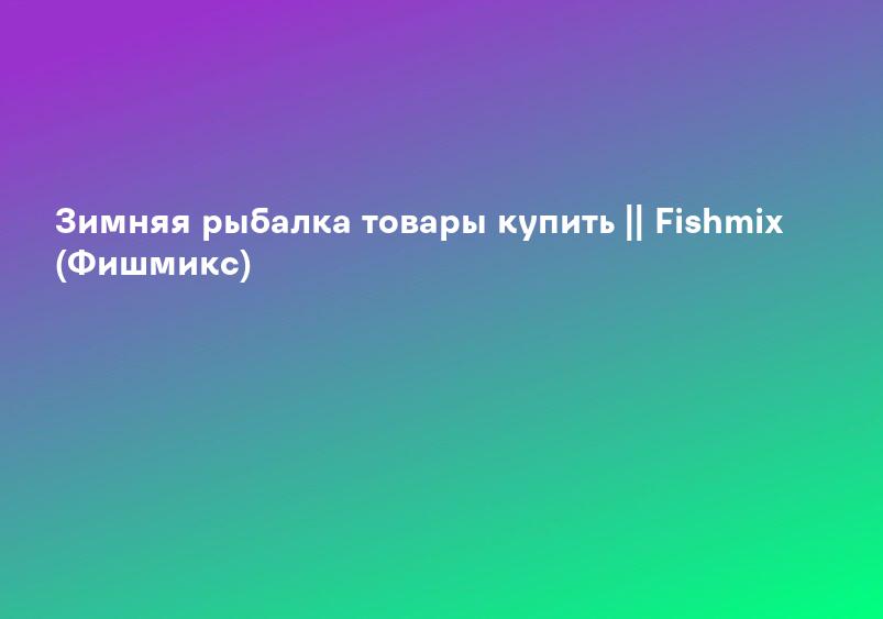 Зимняя рыбалка товары купить || Fishmix (Фишмикс)