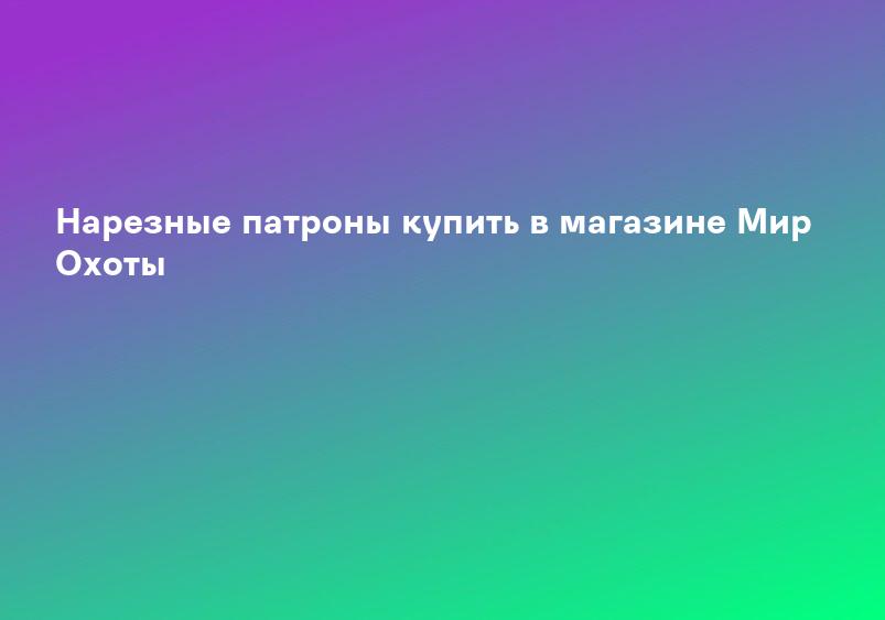 Нарезные патроны купить в магазине Мир Охоты