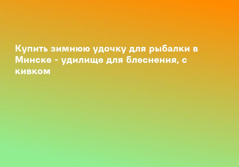Купить зимнюю удочку для рыбалки в Минске - удилище для блеснения, с кивком