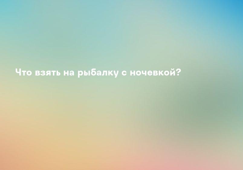 Что взять на рыбалку с ночевкой?