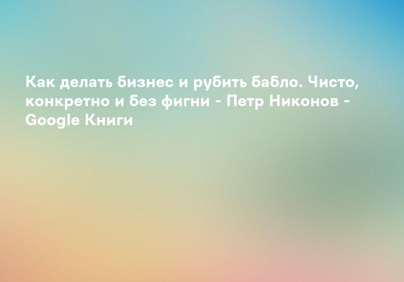 Как делать бизнес и рубить бабло. Чисто, конкретно и без фигни - Петр Никонов - Google Книги