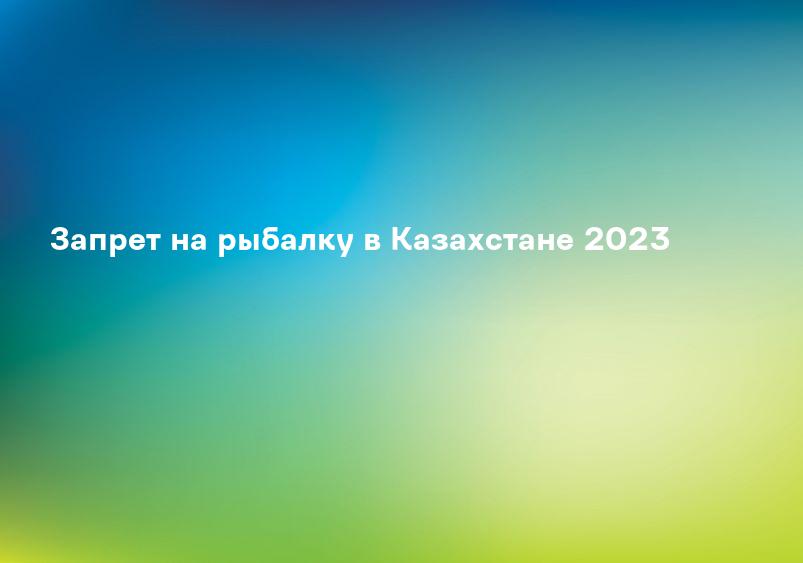 Запрет на рыбалку в Казахстане 2023