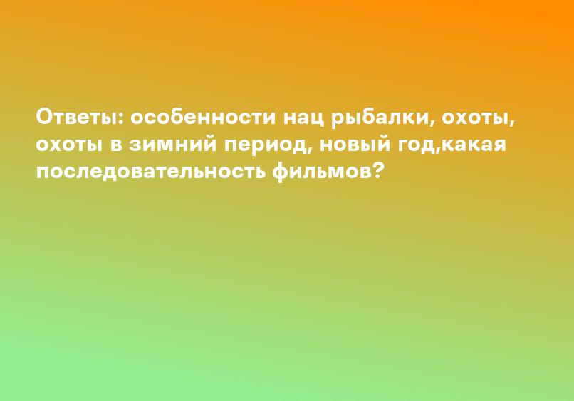 Ответы: особенности нац рыбалки, охоты, охоты в зимний период, новый год,какая последовательность фильмов?