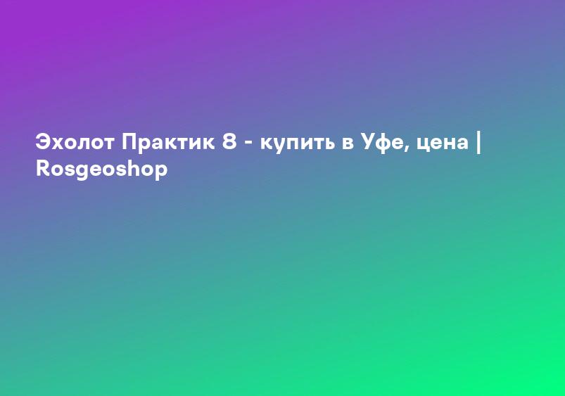 Эхолот Практик 8 - купить в Уфе, цена | Rosgeoshop